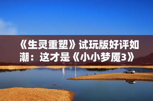 《生灵重塑》试玩版好评如潮：这才是《小小梦魇3》！