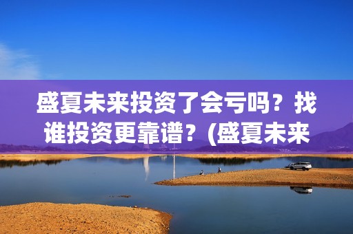 盛夏未来投资了会亏吗？找谁投资更靠谱？(盛夏未来发行公司)