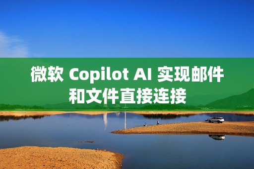 微软 Copilot AI 实现邮件和文件直接连接