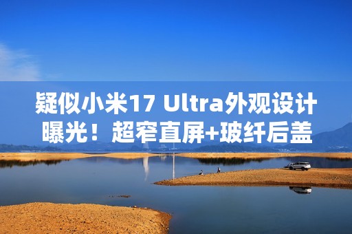 疑似小米17 Ultra外观设计曝光！超窄直屏+玻纤后盖