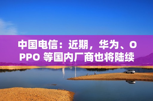 中国电信：近期，华为、OPPO 等国内厂商也将陆续上市 eSIM 手机