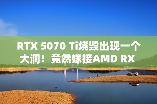 RTX 5070 Ti烧毁出现一个大洞！竟然嫁接AMD RX 580救活了