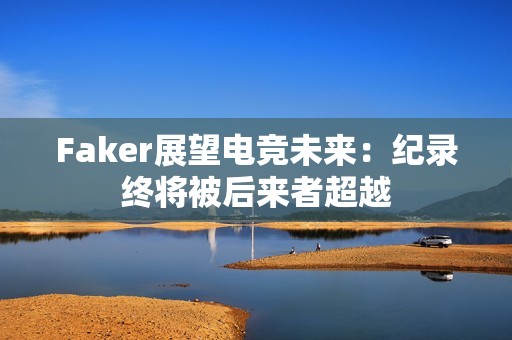 Faker展望电竞未来：纪录终将被后来者超越