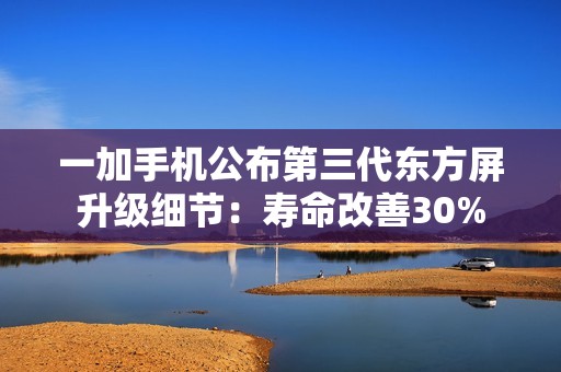 一加手机公布第三代东方屏升级细节：寿命改善30%