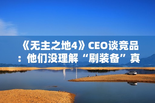 《无主之地4》CEO谈竞品：他们没理解“刷装备”真谛！