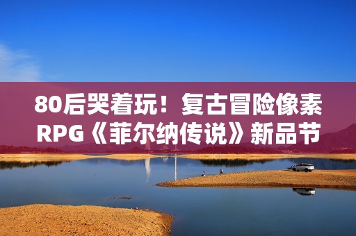 80后哭着玩！复古冒险像素RPG《菲尔纳传说》新品节免费试玩！