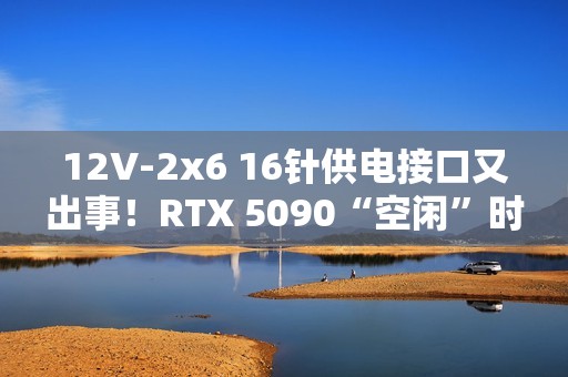 12V-2x6 16针供电接口又出事！RTX 5090“空闲”时烧毁