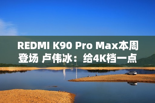 REDMI K90 Pro Max本周登场 卢伟冰：给4K档一点小小的震撼