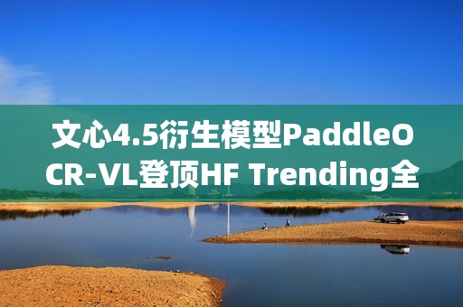 文心4.5衍生模型PaddleOCR-VL登顶HF Trending全球榜首