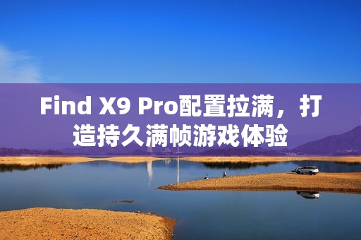 Find X9 Pro配置拉满，打造持久满帧游戏体验