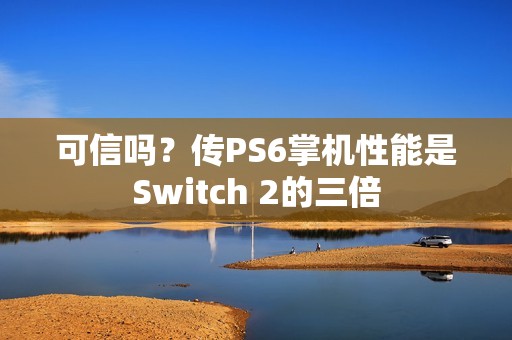 可信吗？传PS6掌机性能是Switch 2的三倍