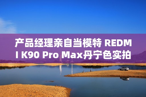 产品经理亲自当模特 REDMI K90 Pro Max丹宁色实拍 网友：又美又飒