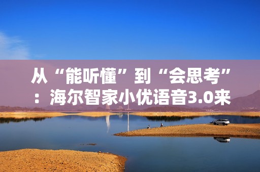 从“能听懂”到“会思考”：海尔智家小优语音3.0来了