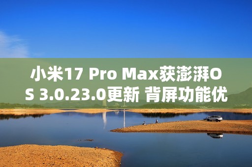小米17 Pro Max获澎湃OS 3.0.23.0更新 背屏功能优化