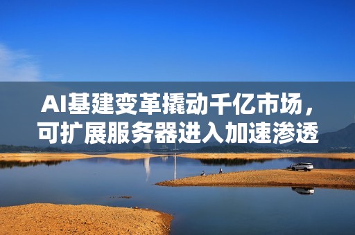 AI基建变革撬动千亿市场，可扩展服务器进入加速渗透期
