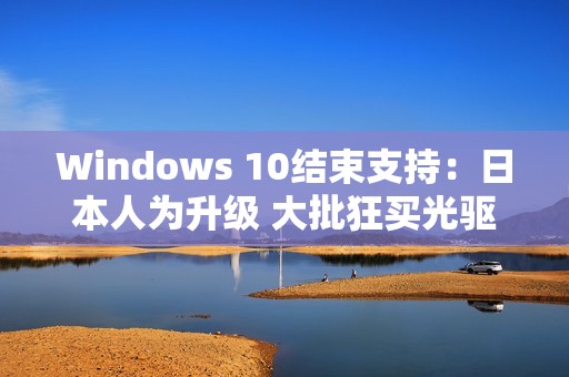Windows 10结束支持：日本人为升级 大批狂买光驱