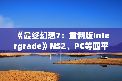 《最终幻想7：重制版Intergrade》NS2、PC等四平台画面对比