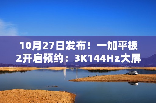 10月27日发布！一加平板2开启预约：3K144Hz大屏+天玑9400+