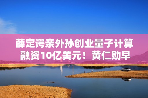 薛定谔亲外孙创业量子计算 融资10亿美元！黄仁勋早就成了股东
