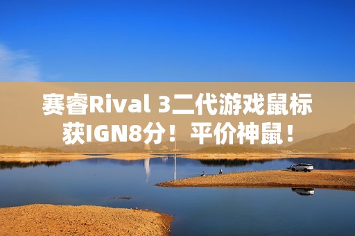 赛睿Rival 3二代游戏鼠标获IGN8分！平价神鼠！
