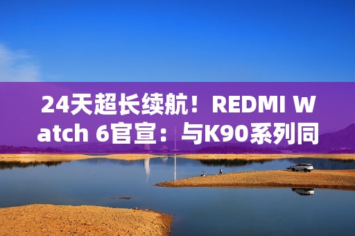 24天超长续航！REDMI Watch 6官宣：与K90系列同台发布