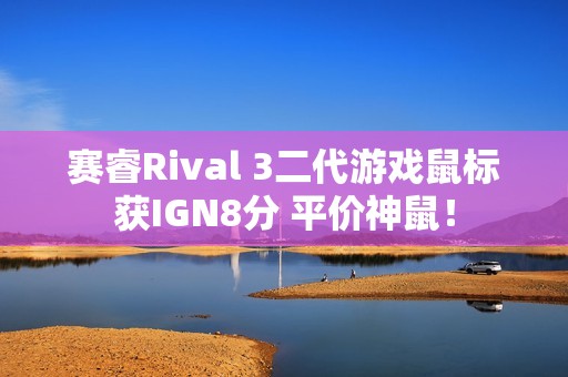 赛睿Rival 3二代游戏鼠标获IGN8分 平价神鼠！