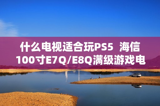 什么电视适合玩PS5  海信100寸E7Q/E8Q满级游戏电视首选