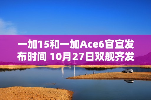 一加15和一加Ace6官宣发布时间 10月27日双舰齐发