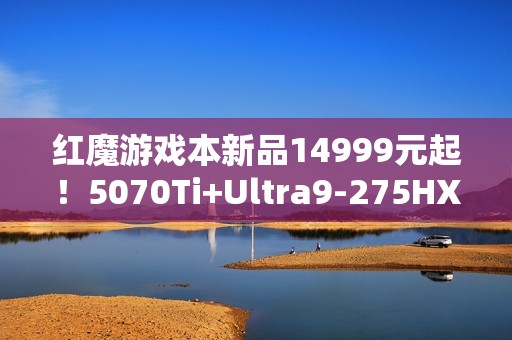 红魔游戏本新品14999元起！5070Ti+Ultra9-275HX