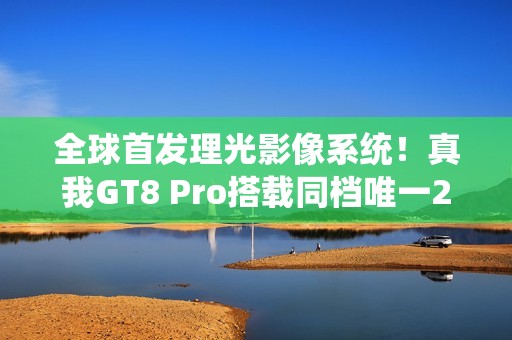 全球首发理光影像系统！真我GT8 Pro搭载同档唯一2亿像素潜望长焦