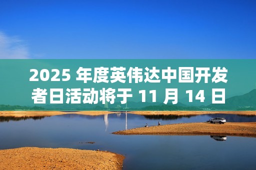 2025 年度英伟达中国开发者日活动将于 11 月 14 日在苏州举行