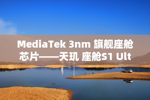 MediaTek 3nm 旗舰座舱芯片——天玑 座舱S1 Ultra正式亮相
