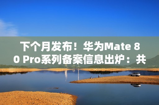 下个月发布！华为Mate 80 Pro系列备案信息出炉：共六款颜色