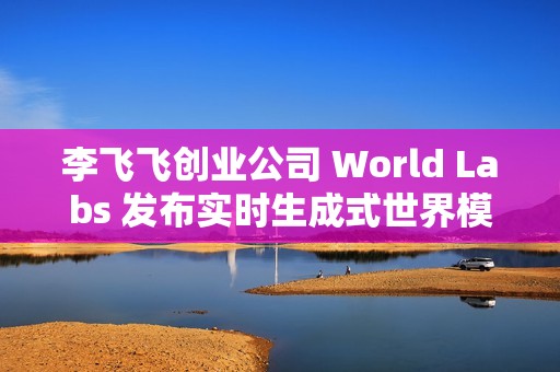 李飞飞创业公司 World Labs 发布实时生成式世界模型 RTFM