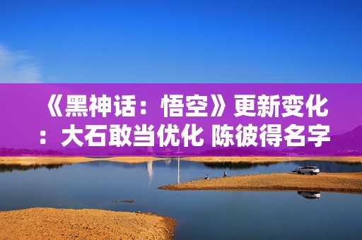 《黑神话：悟空》更新变化：大石敢当优化 陈彼得名字框出