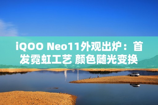 iQOO Neo11外观出炉：首发霓虹工艺 颜色随光变换