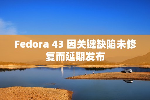 Fedora 43 因关键缺陷未修复而延期发布