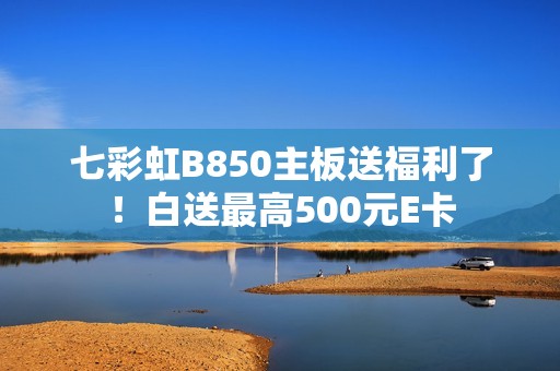 七彩虹B850主板送福利了！白送最高500元E卡