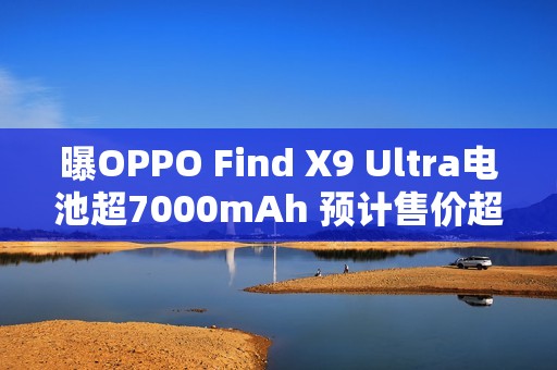 曝OPPO Find X9 Ultra电池超7000mAh 预计售价超6K？