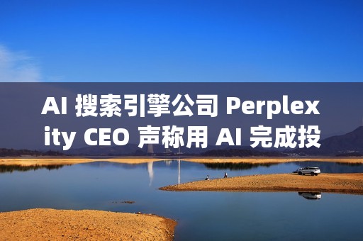 AI 搜索引擎公司 Perplexity CEO 声称用 AI 完成投资者路演