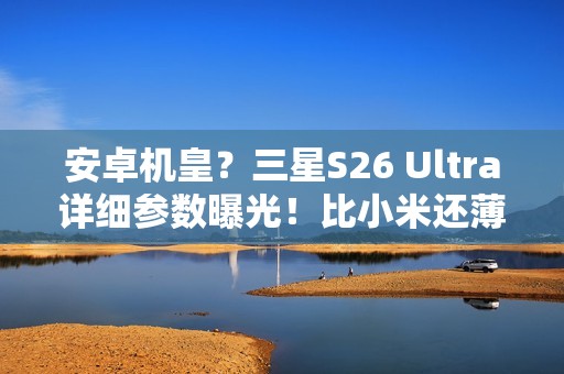 安卓机皇？三星S26 Ultra详细参数曝光！比小米还薄