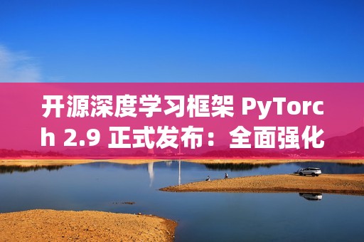 开源深度学习框架 PyTorch 2.9 正式发布：全面强化 AMD 与 Intel GPU 支持
