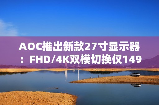 AOC推出新款27寸显示器：FHD/4K双模切换仅1499元