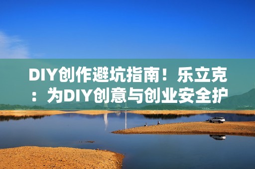 DIY创作避坑指南！乐立克：为DIY创意与创业安全护航