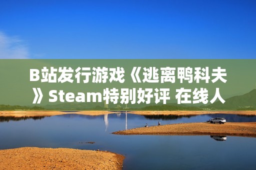 B站发行游戏《逃离鸭科夫》Steam特别好评 在线人数超3万