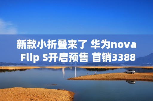 新款小折叠来了 华为nova Flip S开启预售 首销3388元起