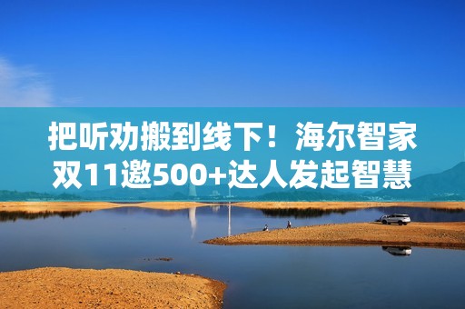 把听劝搬到线下！海尔智家双11邀500+达人发起智慧科技众测
