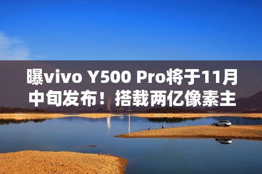 曝vivo Y500 Pro将于11月中旬发布！搭载两亿像素主摄