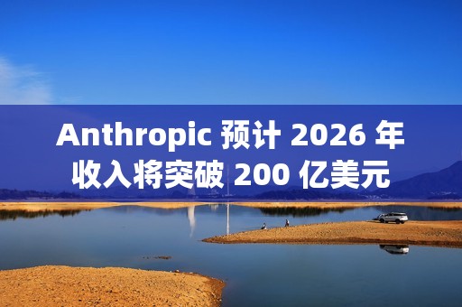 Anthropic 预计 2026 年收入将突破 200 亿美元