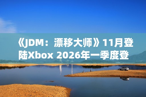 《JDM：漂移大师》11月登陆Xbox 2026年一季度登陆PS5